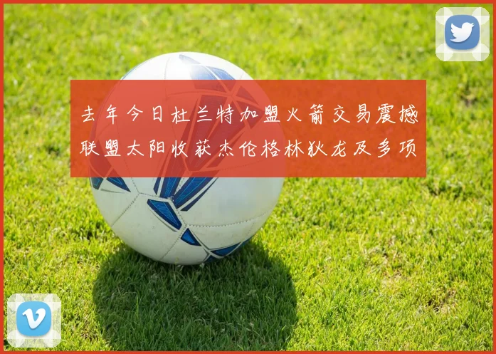 去年今日杜兰特加盟火箭交易震撼联盟太阳收获杰伦格林狄龙及多项选秀权