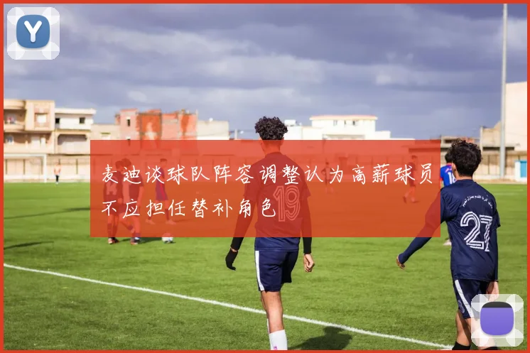 麦迪谈球队阵容调整认为高薪球员不应担任替补角色
