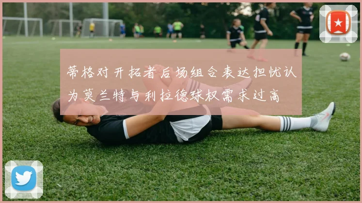 蒂格对开拓者后场组合表达担忧认为莫兰特与利拉德球权需求过高