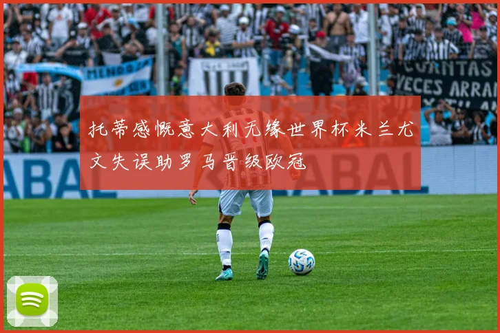 托蒂感慨意大利无缘世界杯米兰尤文失误助罗马晋级欧冠