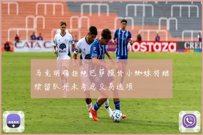 马竞明确拒绝巴萨报价小蜘蛛将继续留队并未考虑交易选项