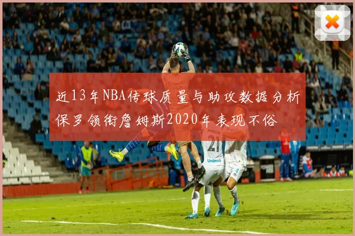 近13年NBA传球质量与助攻数据分析保罗领衔詹姆斯2020年表现不俗