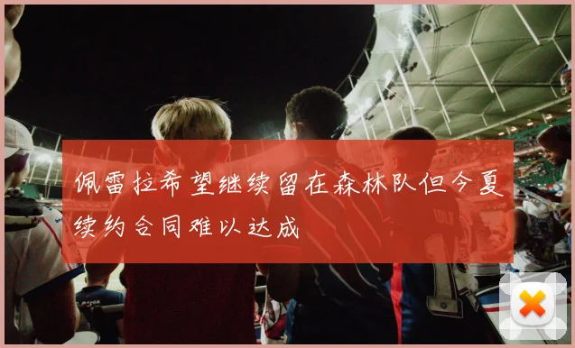 佩雷拉希望继续留在森林队但今夏续约合同难以达成