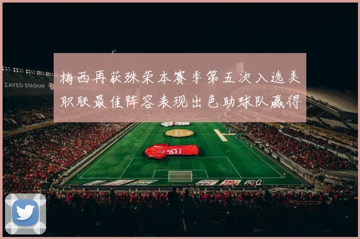 梅西再获殊荣本赛季第五次入选美职联最佳阵容表现出色助球队赢得胜利