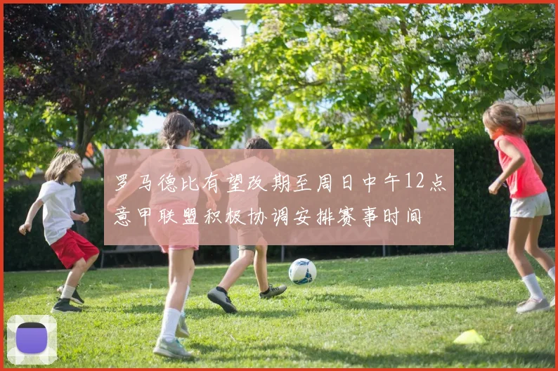 罗马德比有望改期至周日中午12点意甲联盟积极协调安排赛事时间