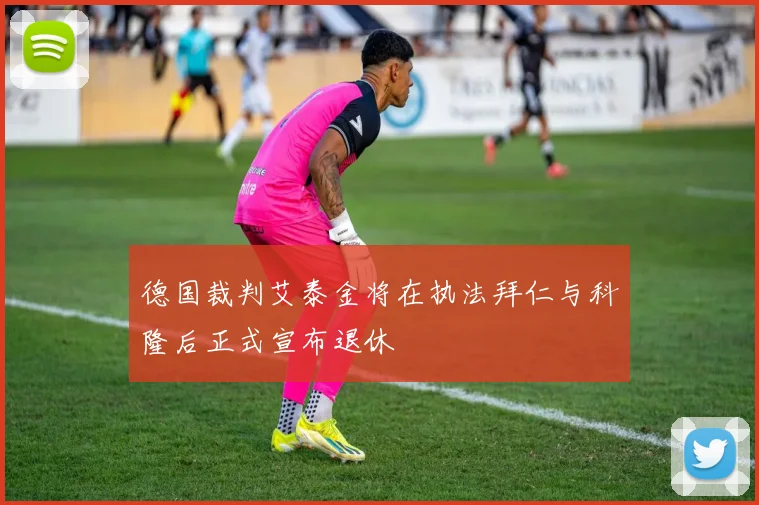 德国裁判艾泰金将在执法拜仁与科隆后正式宣布退休