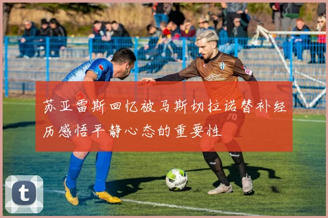 苏亚雷斯回忆被马斯切拉诺替补经历感悟平静心态的重要性