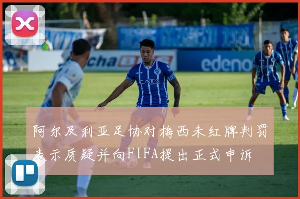 阿尔及利亚足协对梅西未红牌判罚表示质疑并向FIFA提出正式申诉