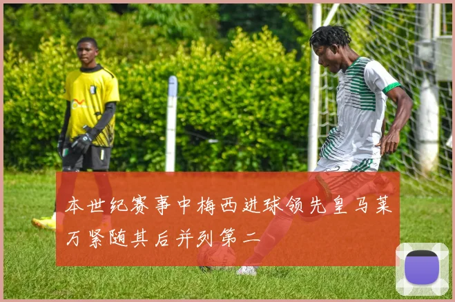 本世纪赛事中梅西进球领先皇马莱万紧随其后并列第二