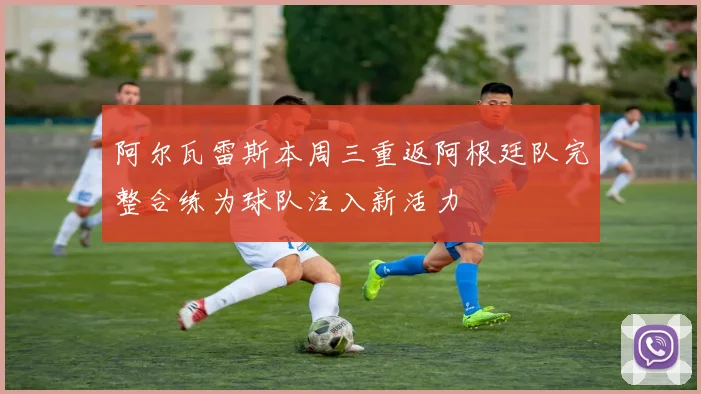 阿尔瓦雷斯本周三重返阿根廷队完整合练为球队注入新活力