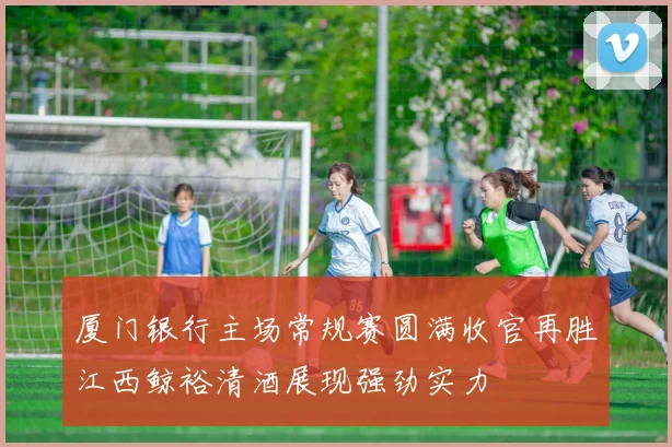 厦门银行主场常规赛圆满收官再胜江西鲸裕清酒展现强劲实力