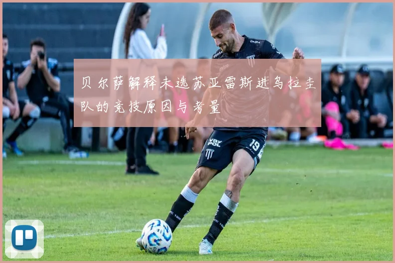 贝尔萨解释未选苏亚雷斯进乌拉圭队的竞技原因与考量
