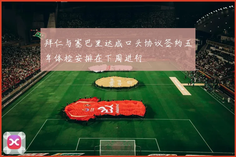 拜仁与塞巴里达成口头协议签约五年体检安排在下周进行