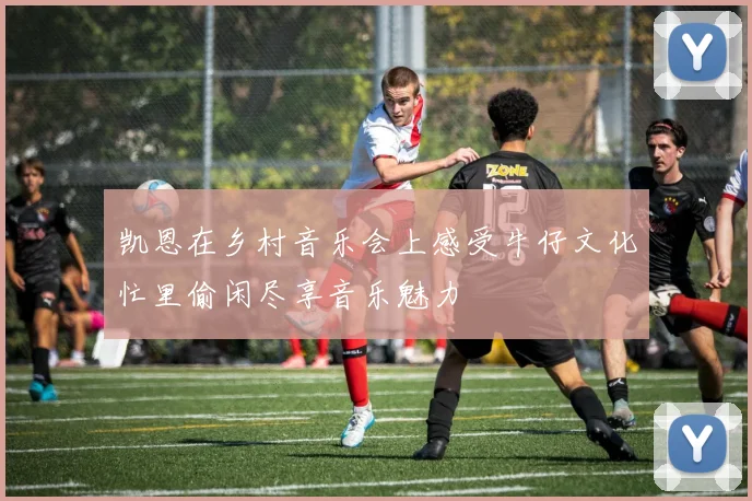 凯恩在乡村音乐会上感受牛仔文化忙里偷闲尽享音乐魅力